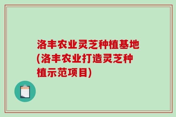 洛丰农业灵芝种植基地(洛丰农业打造灵芝种植示范项目)