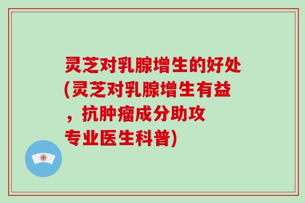 灵芝对乳腺增生的好处(灵芝对乳腺增生有益，抗成分助攻  专业医生科普)