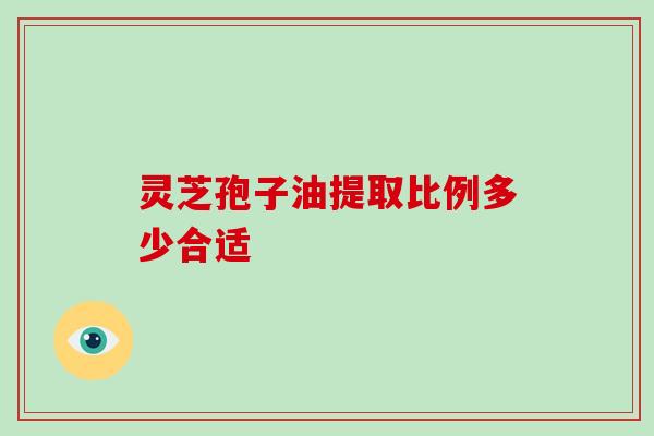 灵芝孢子油提取比例多少合适 灵芝孢子油提取比例多少合适