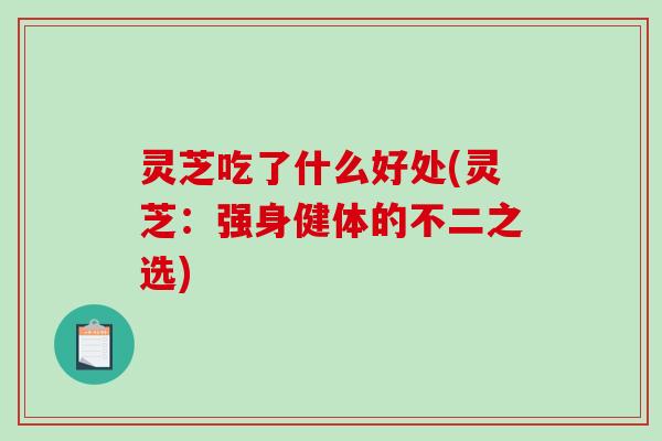 灵芝吃了什么好处(灵芝：强身健体的不二之选)