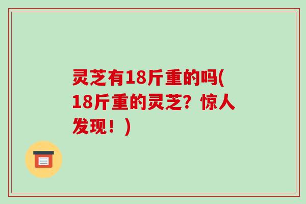 灵芝有18斤重的吗(18斤重的灵芝？惊人发现！)
