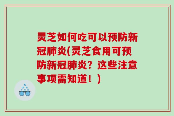 灵芝如何吃可以新冠炎(灵芝食用可新冠炎？这些注意事项需知道！)