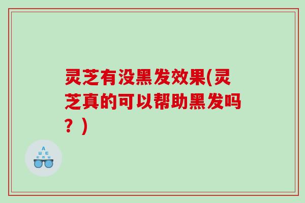灵芝有没黑发效果(灵芝真的可以帮助黑发吗？)