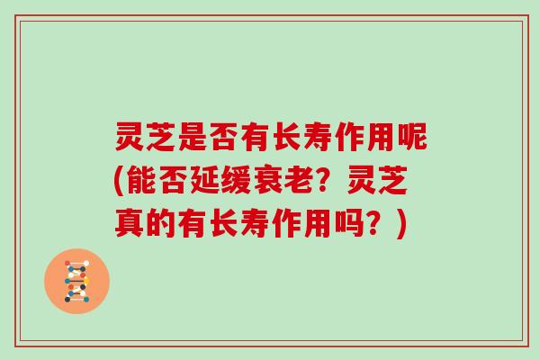 灵芝是否有长寿作用呢(能否延缓？灵芝真的有长寿作用吗？)