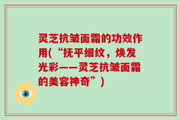 灵芝抗皱面霜的功效作用(“抚平细纹，焕发光彩——灵芝抗皱面霜的美容神奇”)