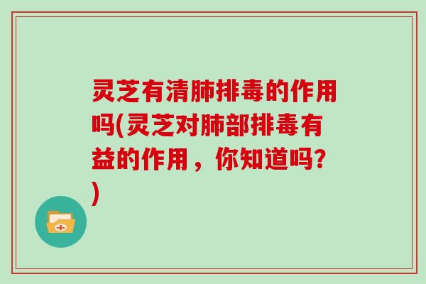 灵芝有清的作用吗(灵芝对部有益的作用，你知道吗？)