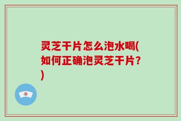 灵芝干片怎么泡水喝(如何正确泡灵芝干片？)