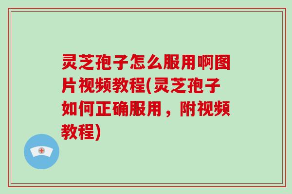 灵芝孢子怎么服用啊图片视频教程(灵芝孢子如何正确服用，附视频教程)