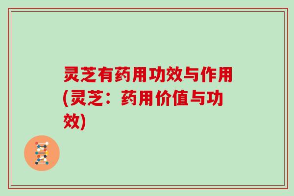 灵芝有药用功效与作用(灵芝:药用价值与功效) 灵芝有药用功效与作用(灵芝:药用价值与功效)