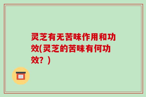 灵芝有无苦味作用和功效(灵芝的苦味有何功效？)