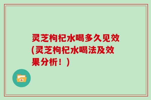 灵芝枸杞水喝多久见效(灵芝枸杞水喝法及效果分析！)