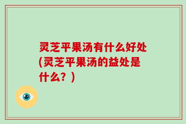 灵芝平果汤有什么好处(灵芝平果汤的益处是什么？)