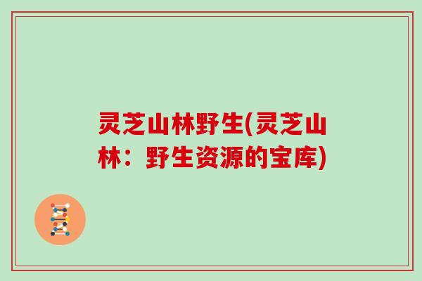 灵芝山林野生(灵芝山林：野生资源的宝库)