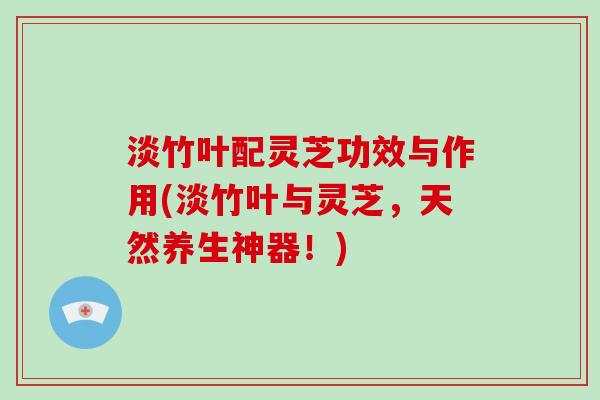 淡竹叶配灵芝功效与作用(淡竹叶与灵芝，天然养生神器！)