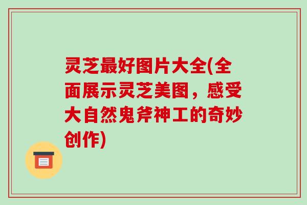 灵芝好图片大全(全面展示灵芝美图，感受大自然鬼斧神工的奇妙创作)