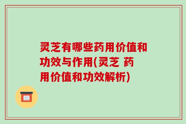 灵芝有哪些药用价值和功效与作用(灵芝 药用价值和功效解析)