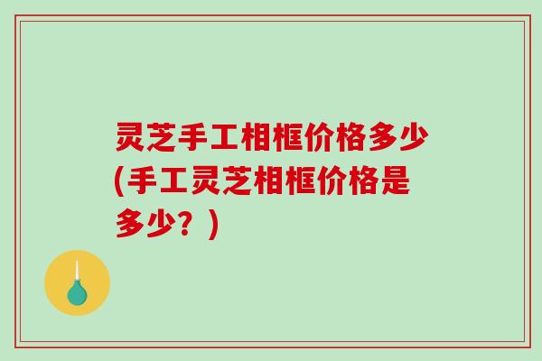 灵芝手工相框价格多少(手工灵芝相框价格是多少？)