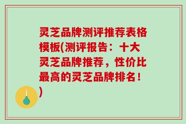 灵芝品牌测评推荐表格模板(测评报告：十大灵芝品牌推荐，性价比高的灵芝品牌排名！)