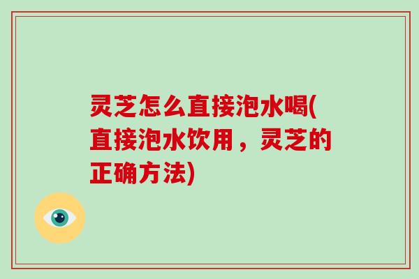 灵芝怎么直接泡水喝(直接泡水饮用，灵芝的正确方法)