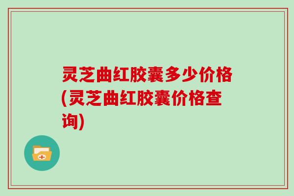灵芝曲红胶囊多少价格(灵芝曲红胶囊价格查询)