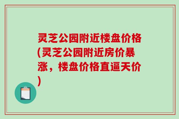 灵芝公园附近楼盘价格(灵芝公园附近房价暴涨，楼盘价格直逼天价)