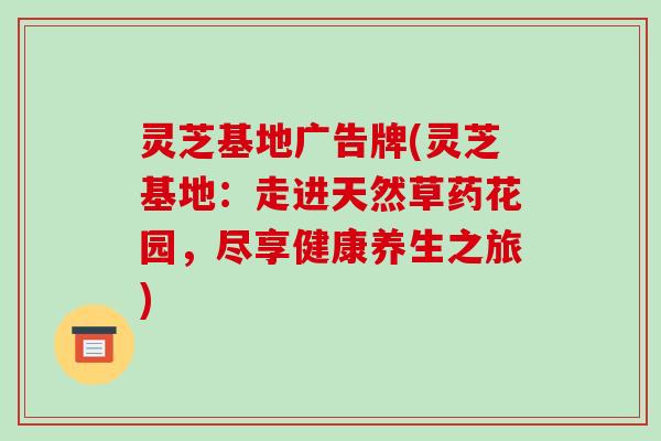 灵芝基地广告牌(灵芝基地：走进天然草药花园，尽享健康养生之旅)