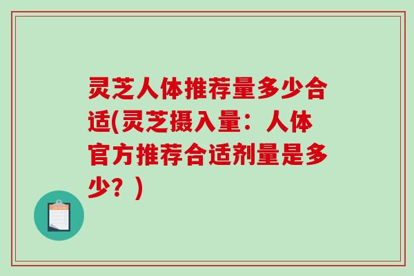 灵芝人体推荐量多少合适(灵芝摄入量：人体官方推荐合适剂量是多少？)