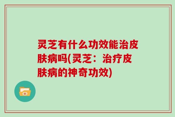 灵芝有什么功效能吗(灵芝：的神奇功效)