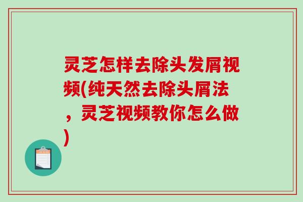 灵芝怎样去除头发屑视频(纯天然去除头屑法，灵芝视频教你怎么做)
