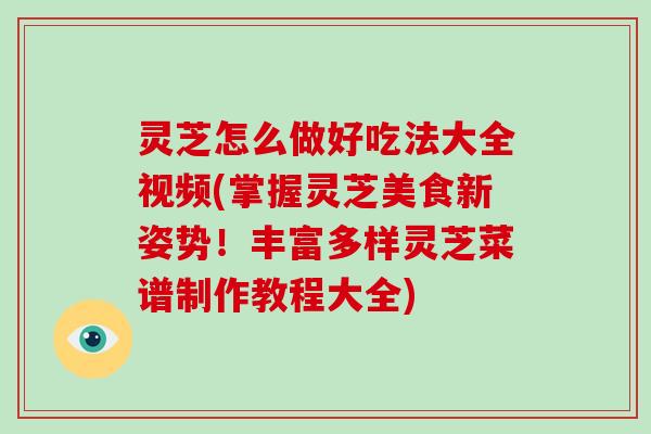 灵芝怎么做好吃法大全视频(掌握灵芝美食新姿势！丰富多样灵芝菜谱制作教程大全)