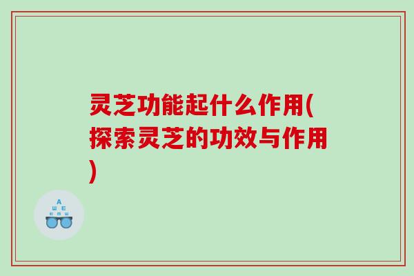 灵芝功能起什么作用(探索灵芝的功效与作用)