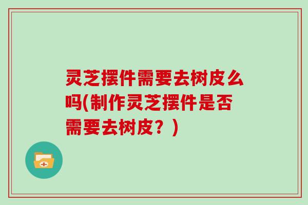 灵芝摆件需要去树皮么吗(制作灵芝摆件是否需要去树皮?) 灵芝摆件需要去树皮么吗(制作灵芝摆件是否需要去树皮?)