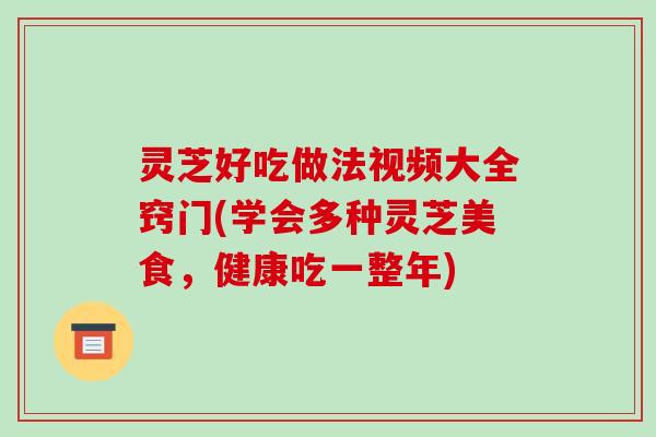 灵芝好吃做法视频大全窍门(学会多种灵芝美食，健康吃一整年)
