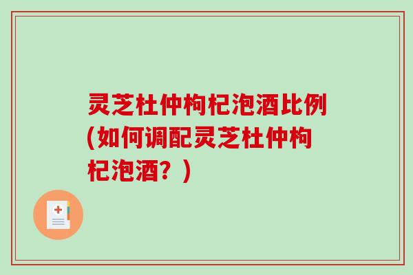 灵芝杜仲枸杞泡酒比例(如何调配灵芝杜仲枸杞泡酒？)