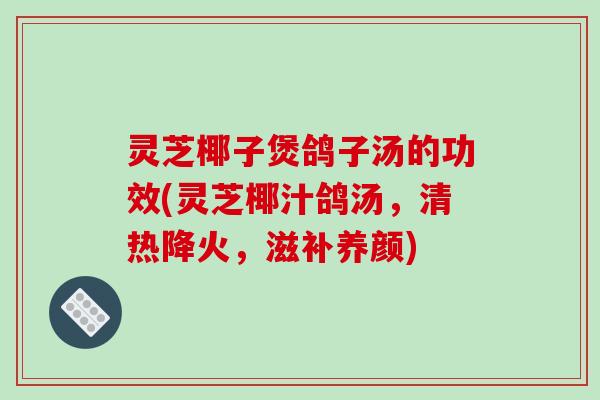 灵芝椰子煲鸽子汤的功效(灵芝椰汁鸽汤，清热降火，滋补养颜)