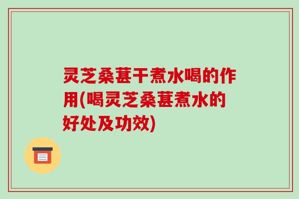 灵芝桑葚干煮水喝的作用(喝灵芝桑葚煮水的好处及功效)