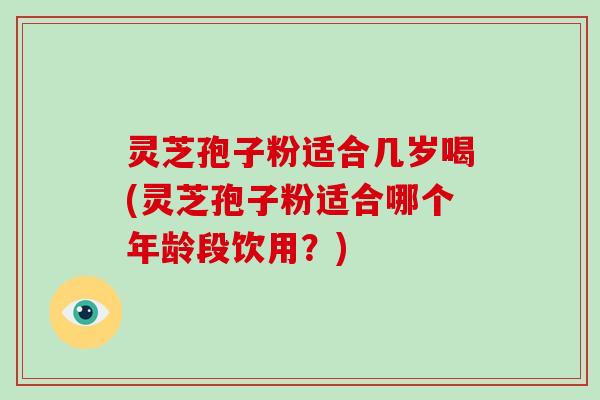 灵芝孢子粉适合几岁喝(灵芝孢子粉适合哪个年龄段饮用？)