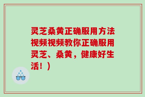 灵芝桑黄正确服用方法视频视频教你正确服用灵芝、桑黄，健康好生活！)