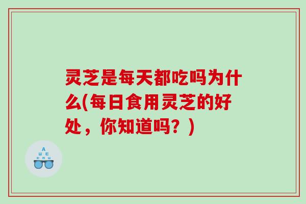 灵芝是每天都吃吗为什么(每日食用灵芝的好处，你知道吗？)