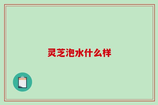 灵芝泡水什么样 灵芝泡水什么样