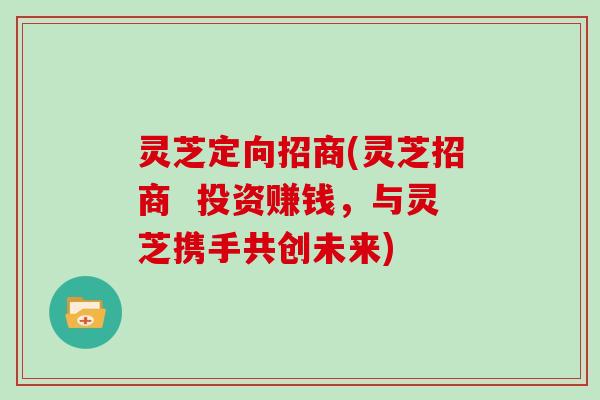 灵芝定向招商(灵芝招商  投资赚钱，与灵芝携手共创未来)