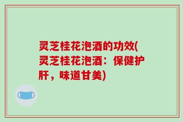 灵芝桂花泡酒的功效(灵芝桂花泡酒：保健，味道甘美)