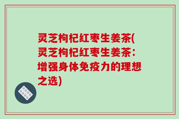 灵芝枸杞红枣生姜茶(灵芝枸杞红枣生姜茶：增强身体免疫力的理想之选)