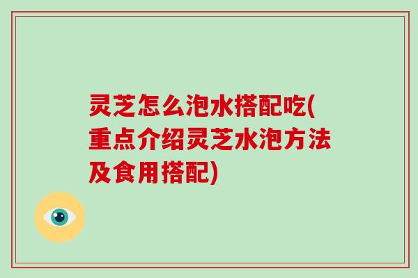 灵芝怎么泡水搭配吃(重点介绍灵芝水泡方法及食用搭配)