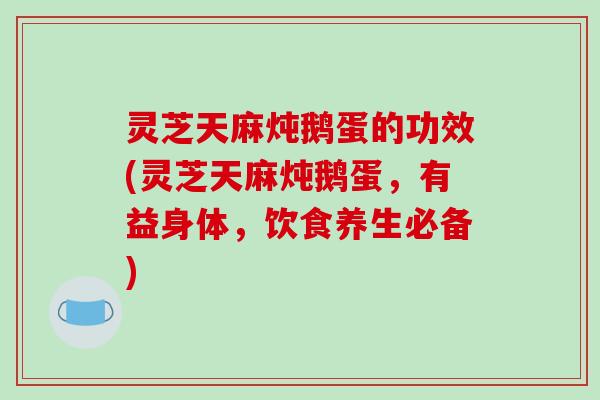 灵芝天麻炖鹅蛋的功效(灵芝天麻炖鹅蛋，有益身体，饮食养生必备)