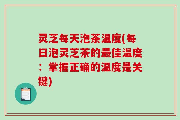 灵芝每天泡茶温度(每日泡灵芝茶的佳温度：掌握正确的温度是关键)