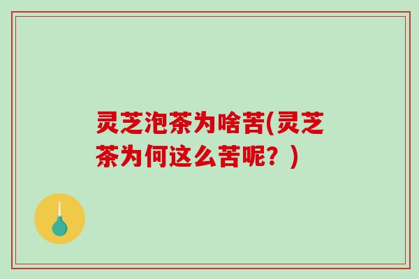 灵芝泡茶为啥苦(灵芝茶为何这么苦呢？)