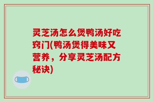 灵芝汤怎么煲鸭汤好吃窍门(鸭汤煲得美味又营养，分享灵芝汤配方秘诀)