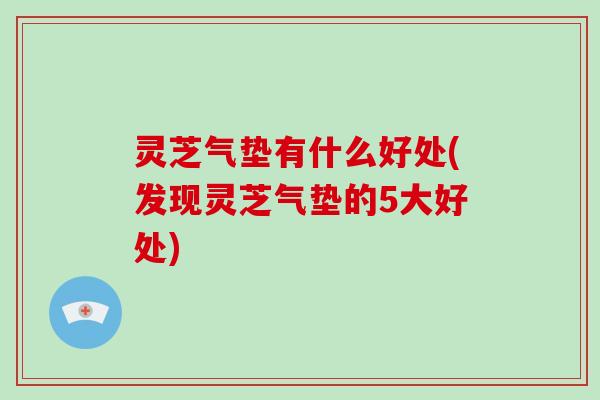 灵芝气垫有什么好处(发现灵芝气垫的5大好处)