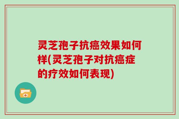 灵芝孢子抗效果如何样(灵芝孢子对抗症的疗效如何表现)